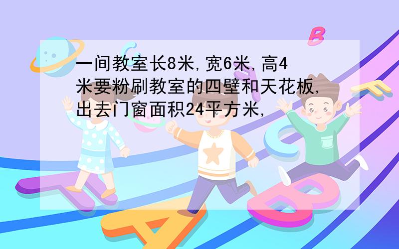 一间教室长8米,宽6米,高4米要粉刷教室的四壁和天花板,出去门窗面积24平方米,