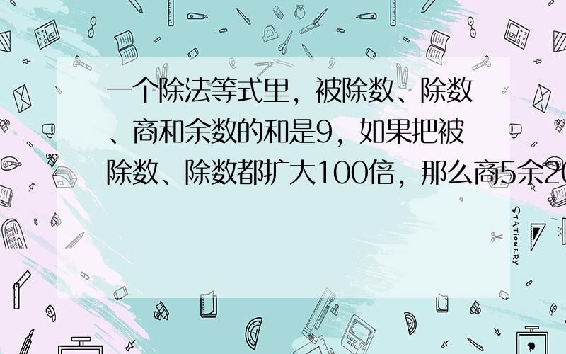 一个除法等式里，被除数、除数、商和余数的和是9，如果把被除数、除数都扩大100倍，那么商5余20，原式中的除数是（　　）