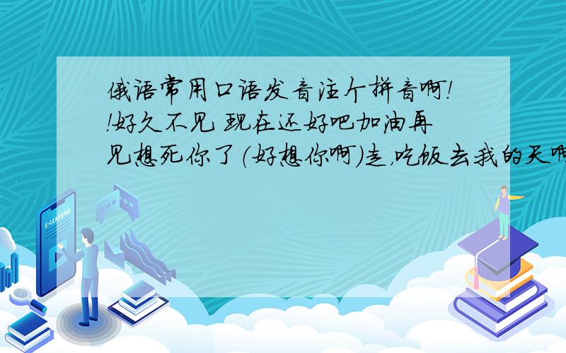 俄语常用口语发音注个拼音啊！！好久不见 现在还好吧加油再见想死你了（好想你啊）走，吃饭去我的天啊谢谢美女跟我来你太有才了