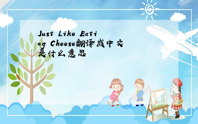 Just Like Eating Cheese翻译成中文是什么意思