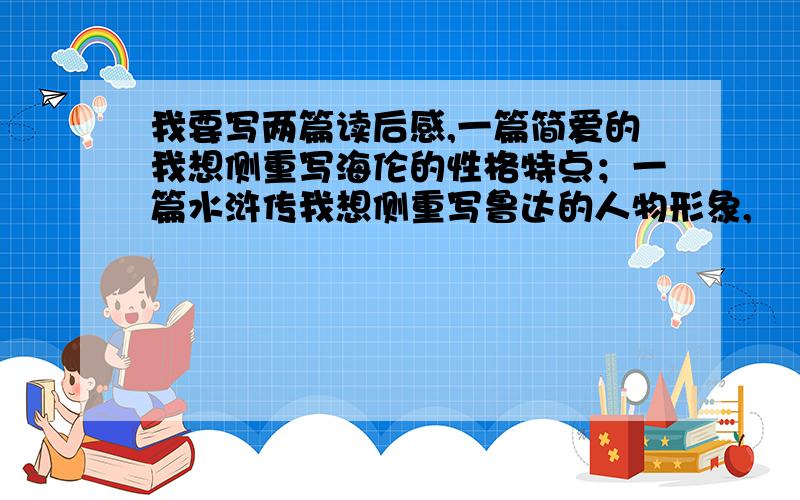 我要写两篇读后感,一篇简爱的我想侧重写海伦的性格特点；一篇水浒传我想侧重写鲁达的人物形象,