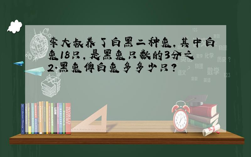 李大叔养了白黑二种兔,其中白兔18只,是黑兔只数的3分之2.黑兔俾白兔多多少只?