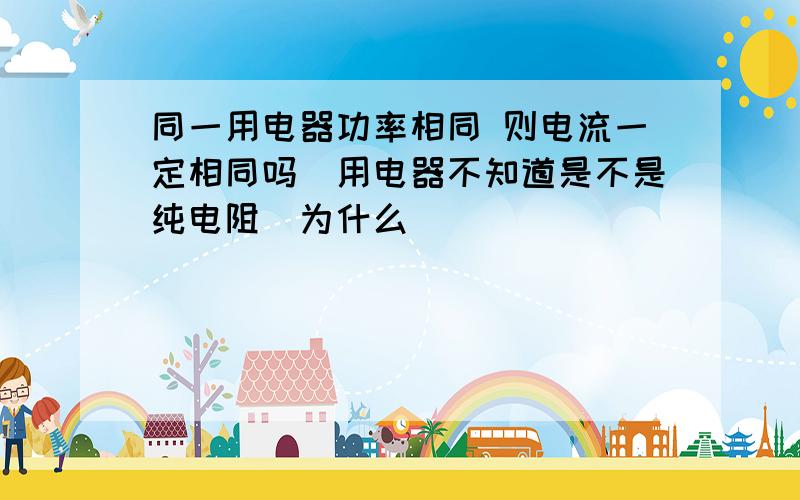 同一用电器功率相同 则电流一定相同吗（用电器不知道是不是纯电阻）为什么