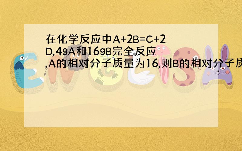 在化学反应中A+2B=C+2D,4gA和16gB完全反应,A的相对分子质量为16,则B的相对分子质量