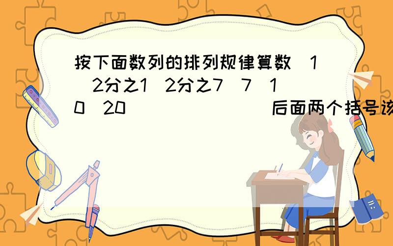 按下面数列的排列规律算数（1）2分之1．2分之7．7．10．20．（）．（）．．后面两个括号该怎么填