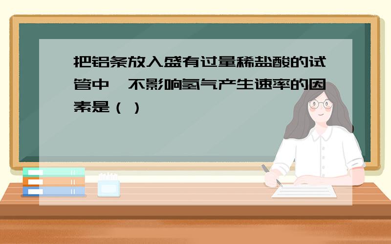 把铝条放入盛有过量稀盐酸的试管中,不影响氢气产生速率的因素是（）