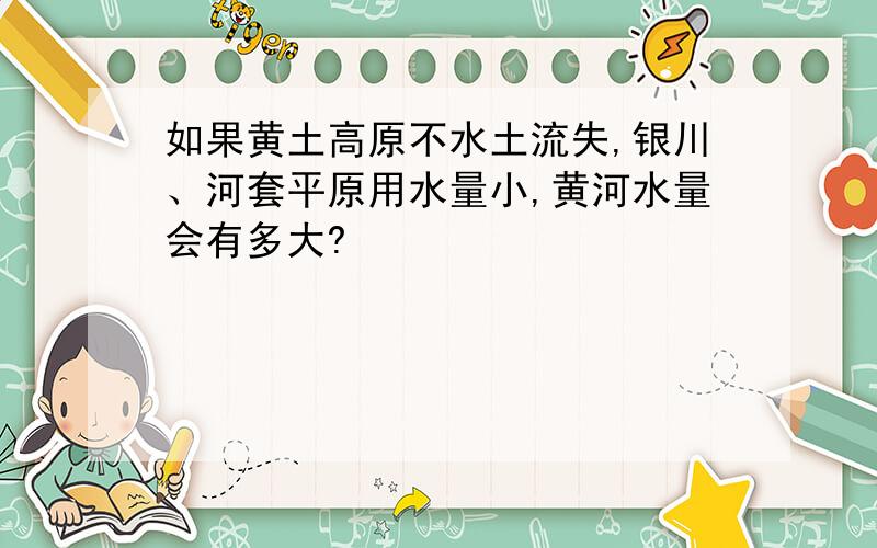 如果黄土高原不水土流失,银川、河套平原用水量小,黄河水量会有多大?