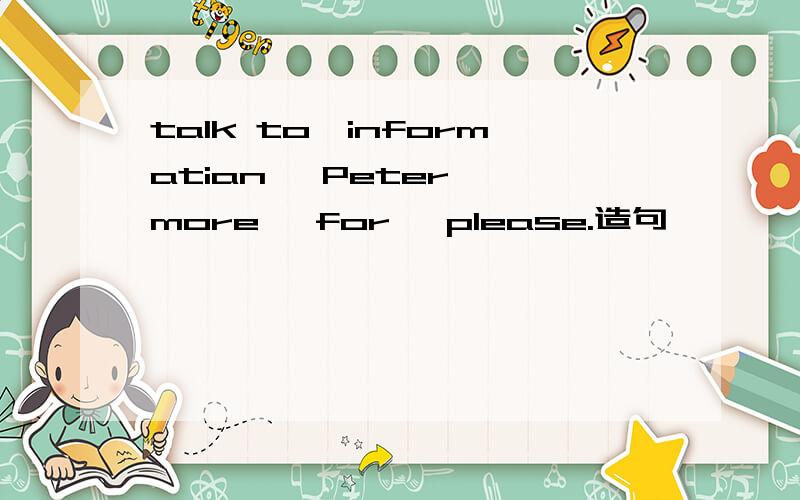 talk to,informatian ,Peter ,more ,for ,please.造句