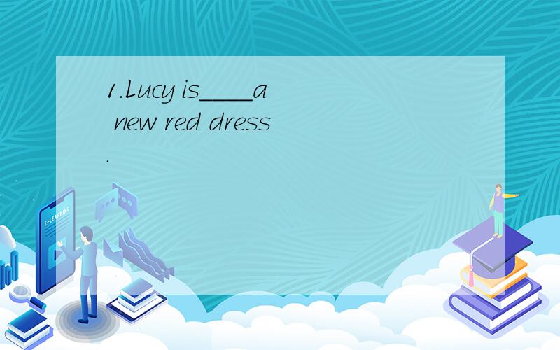 1.Lucy is____a new red dress.