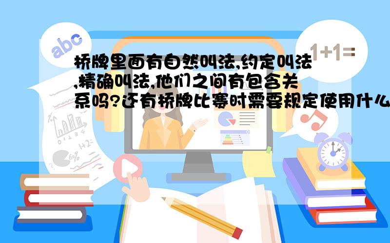 桥牌里面有自然叫法,约定叫法,精确叫法,他们之间有包含关系吗?还有桥牌比赛时需要规定使用什么叫法吗?还是只要和自己的同伴