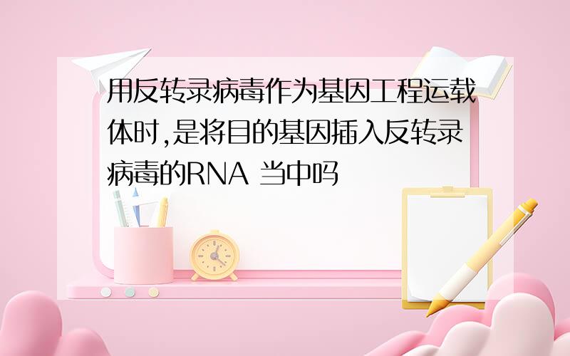 用反转录病毒作为基因工程运载体时,是将目的基因插入反转录病毒的RNA 当中吗