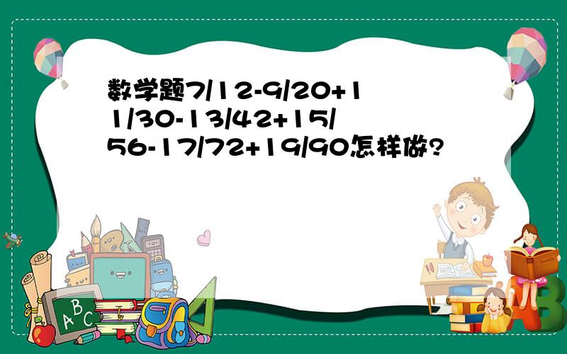 数学题7/12-9/20+11/30-13/42+15/56-17/72+19/90怎样做?