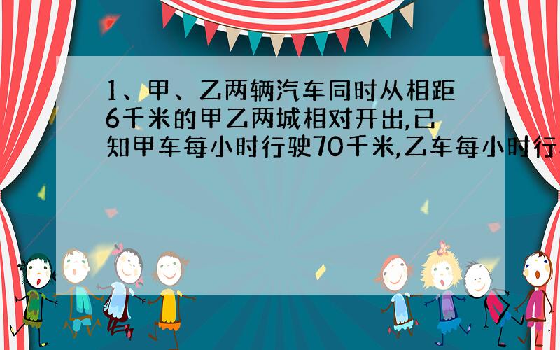 1、甲、乙两辆汽车同时从相距6千米的甲乙两城相对开出,已知甲车每小时行驶70千米,乙车每小时行驶多少千米?2、学校买来8