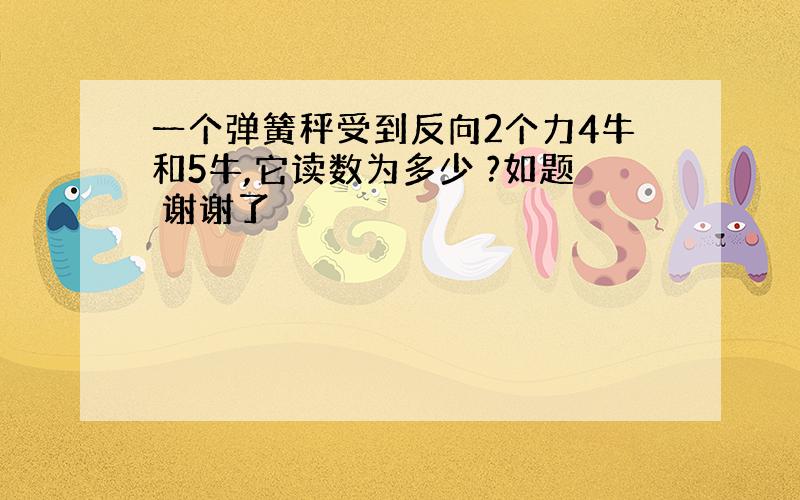 一个弹簧秤受到反向2个力4牛和5牛,它读数为多少 ?如题 谢谢了