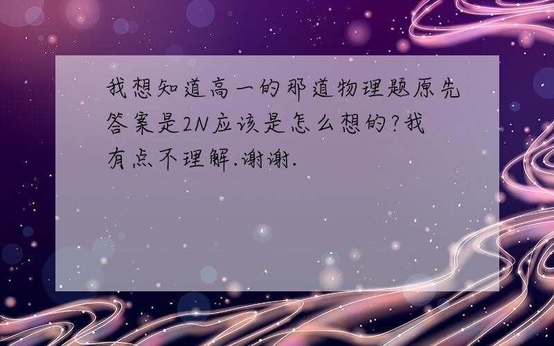 我想知道高一的那道物理题原先答案是2N应该是怎么想的?我有点不理解.谢谢.