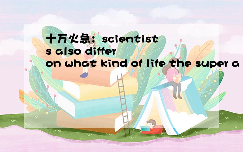 十万火急：scientists also differ on what kind of life the super a