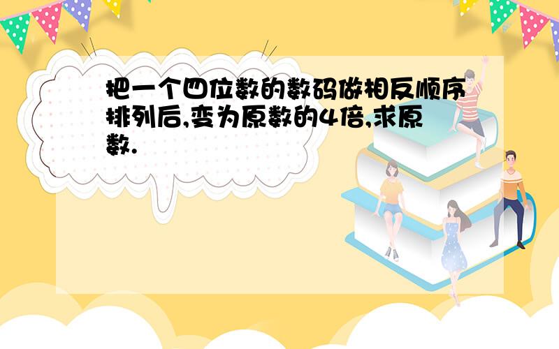 把一个四位数的数码做相反顺序排列后,变为原数的4倍,求原数.