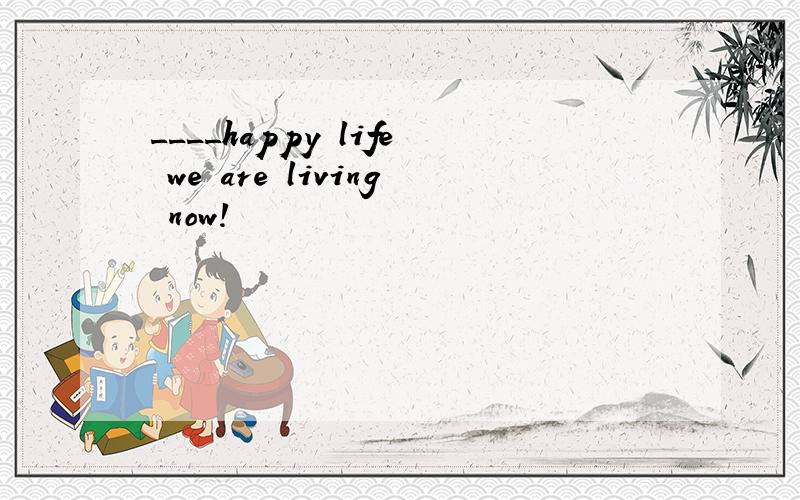 ____happy life we are living now!