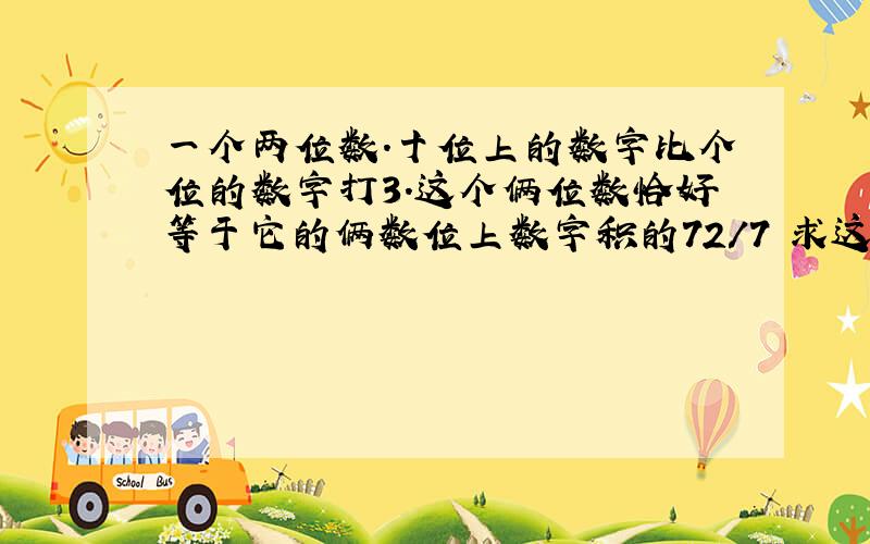 一个两位数.十位上的数字比个位的数字打3.这个俩位数恰好等于它的俩数位上数字积的72/7 求这个俩位数