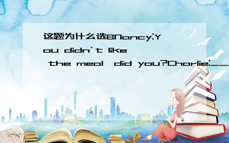 这题为什么选BNancy:You didn’t like the meal,did you?Charlie:______