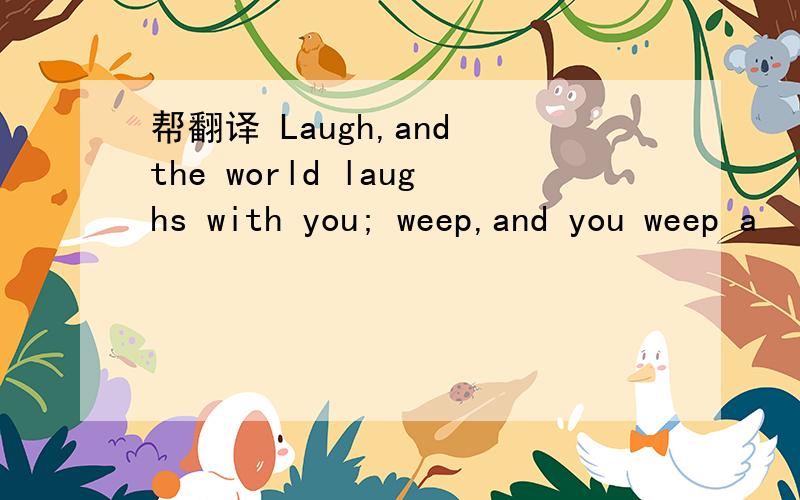 帮翻译 Laugh,and the world laughs with you; weep,and you weep a