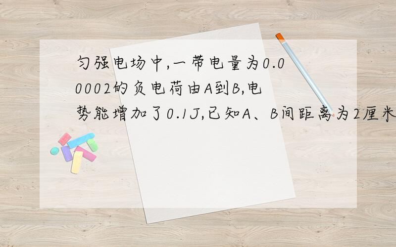 匀强电场中,一带电量为0.00002的负电荷由A到B,电势能增加了0.1J,已知A、B间距离为2厘米两点连线与电场