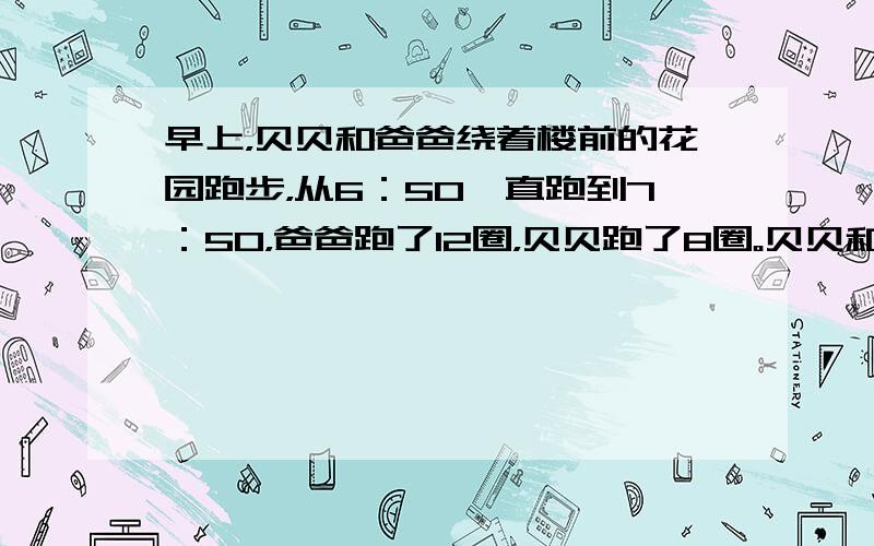 早上，贝贝和爸爸绕着楼前的花园跑步，从6：50一直跑到7：50，爸爸跑了12圈，贝贝跑了8圈。贝贝和爸爸跑的时间比是（