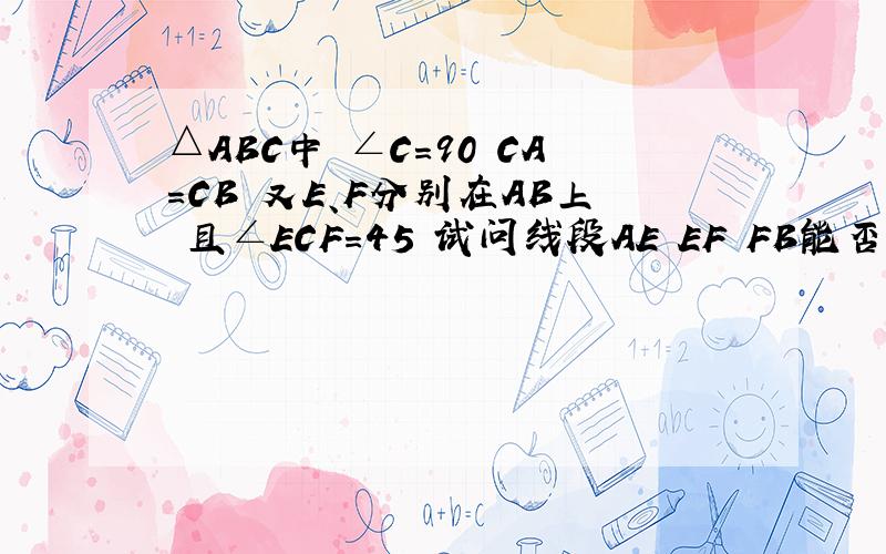 △ABC中 ∠C=90 CA=CB 又E、F分别在AB上 且∠ECF=45 试问线段AE EF FB能否组成一个RT三角