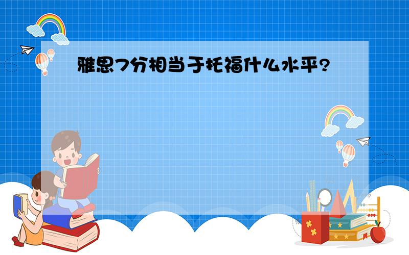 雅思7分相当于托福什么水平?