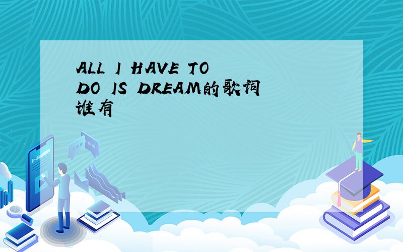 ALL I HAVE TO DO IS DREAM的歌词谁有