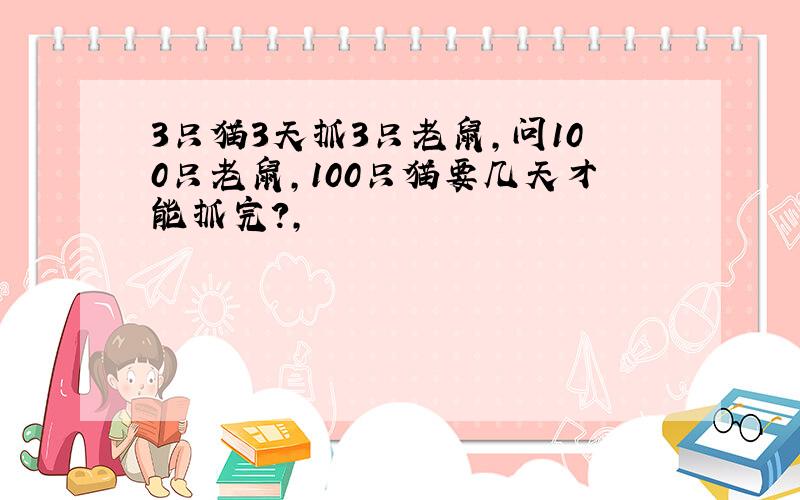 3只猫3天抓3只老鼠,问100只老鼠,100只猫要几天才能抓完?,