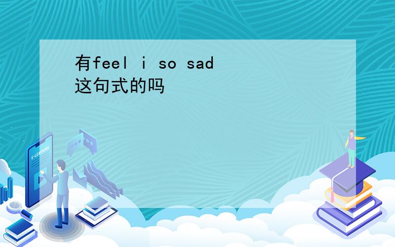 有feel i so sad这句式的吗