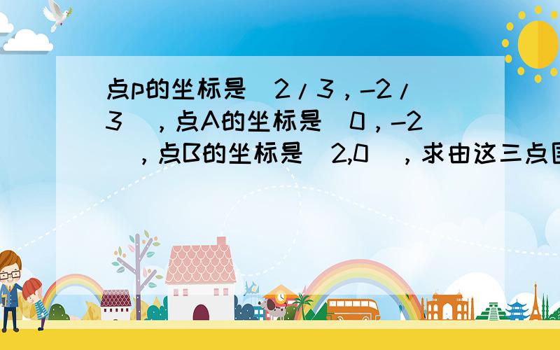 点p的坐标是（2/3，-2/3），点A的坐标是（0，-2），点B的坐标是（2,0），求由这三点围成的三角形的面积