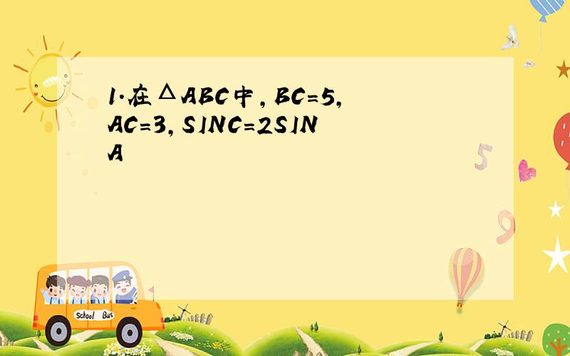 1.在ΔABC中,BC=5,AC=3,SINC=2SINA