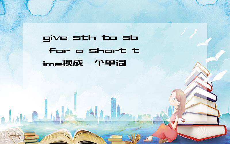 give sth to sb for a short time换成一个单词