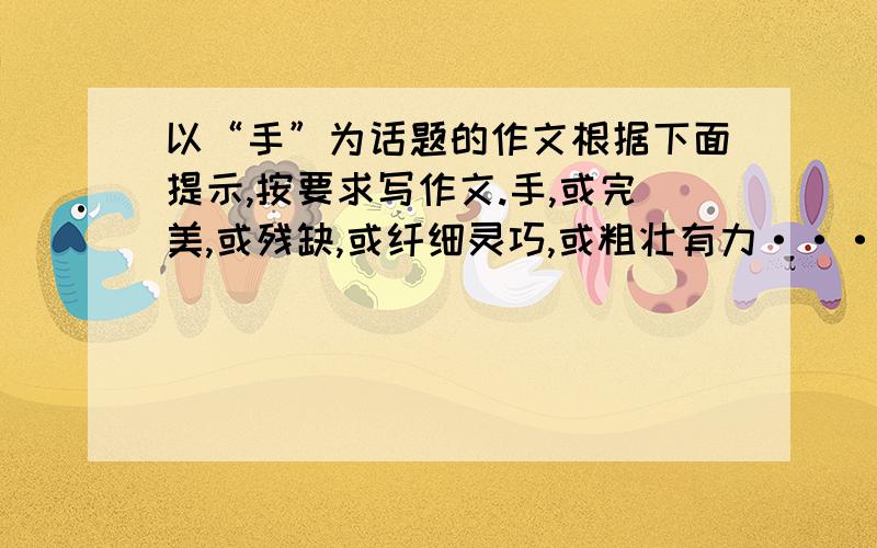 以“手”为话题的作文根据下面提示,按要求写作文.手,或完美,或残缺,或纤细灵巧,或粗壮有力···手能传递真情,为你撑起一