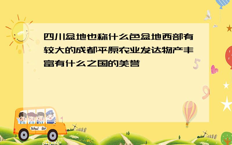 四川盆地也称什么色盆地西部有较大的成都平原农业发达物产丰富有什么之国的美誉