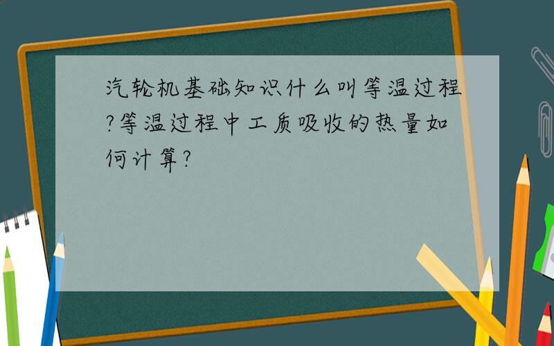 汽轮机基础知识什么叫等温过程?等温过程中工质吸收的热量如何计算?