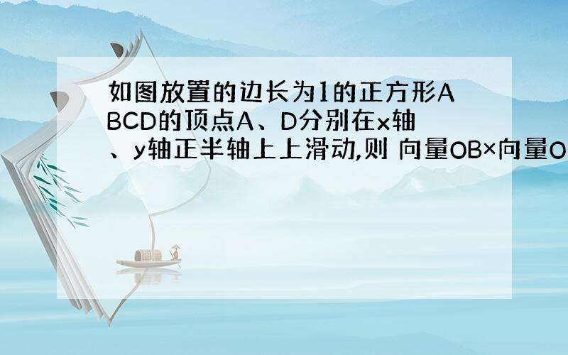 如图放置的边长为1的正方形ABCD的顶点A、D分别在x轴、y轴正半轴上上滑动,则 向量OB×向量O