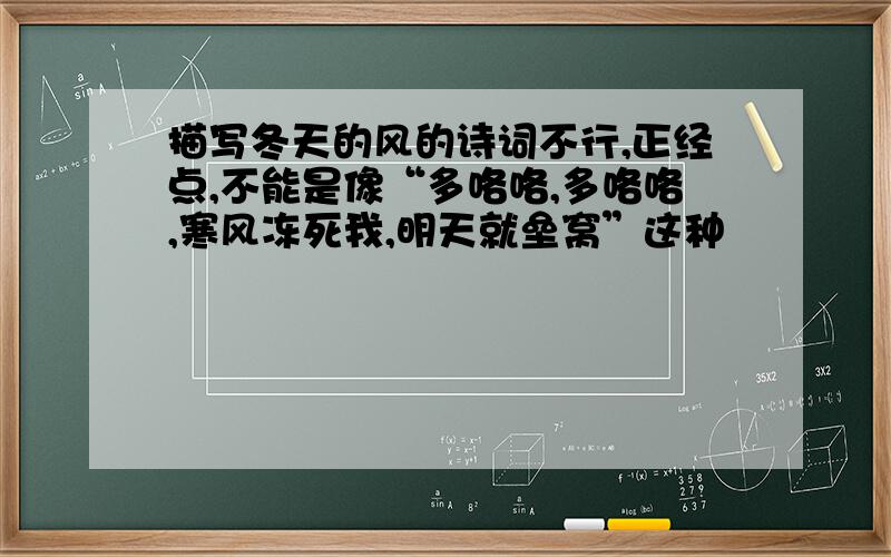 描写冬天的风的诗词不行,正经点,不能是像“多咯咯,多咯咯,寒风冻死我,明天就垒窝”这种