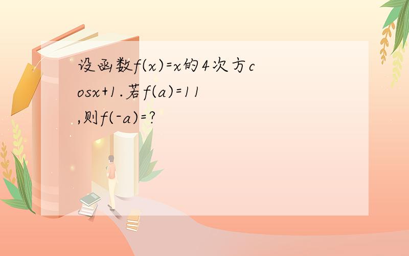 设函数f(x)=x的4次方cosx+1.若f(a)=11,则f(-a)=?