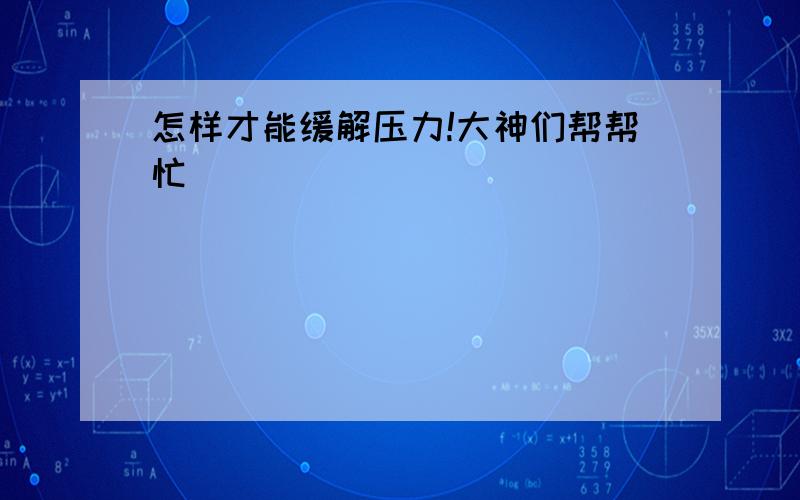 怎样才能缓解压力!大神们帮帮忙