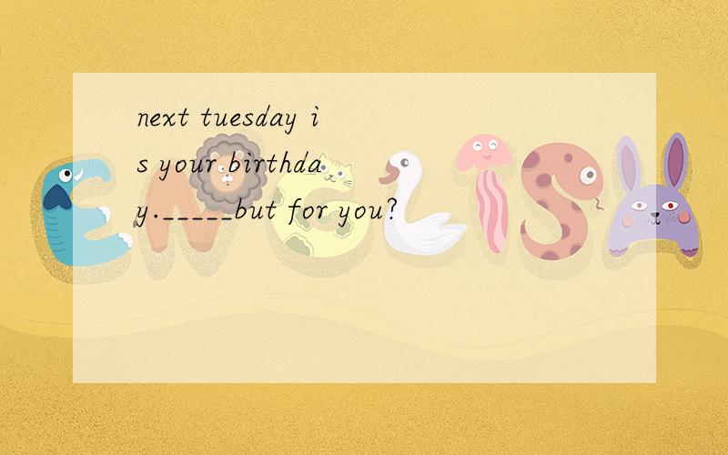 next tuesday is your birthday._____but for you?