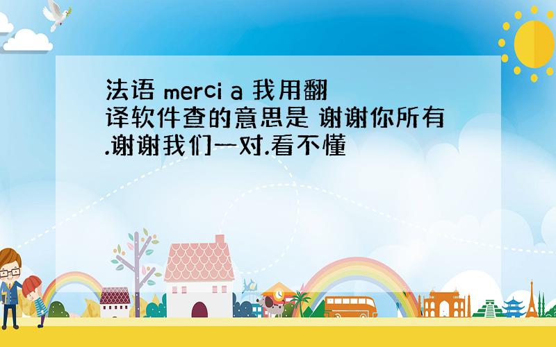 法语 merci a 我用翻译软件查的意思是 谢谢你所有.谢谢我们一对.看不懂