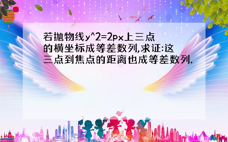 若抛物线y^2=2px上三点的横坐标成等差数列,求证:这三点到焦点的距离也成等差数列.