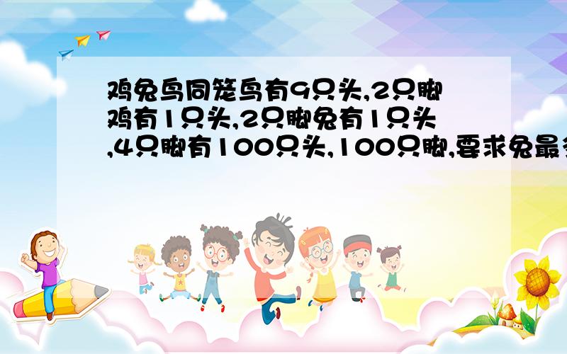 鸡兔鸟同笼鸟有9只头,2只脚鸡有1只头,2只脚兔有1只头,4只脚有100只头,100只脚,要求兔最多,鸟第二,鸡最少问鸡