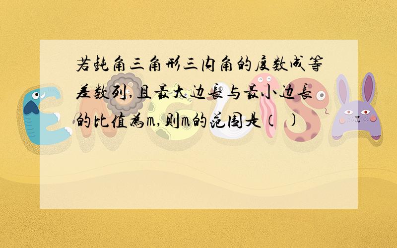 若钝角三角形三内角的度数成等差数列,且最大边长与最小边长的比值为m,则m的范围是（ )