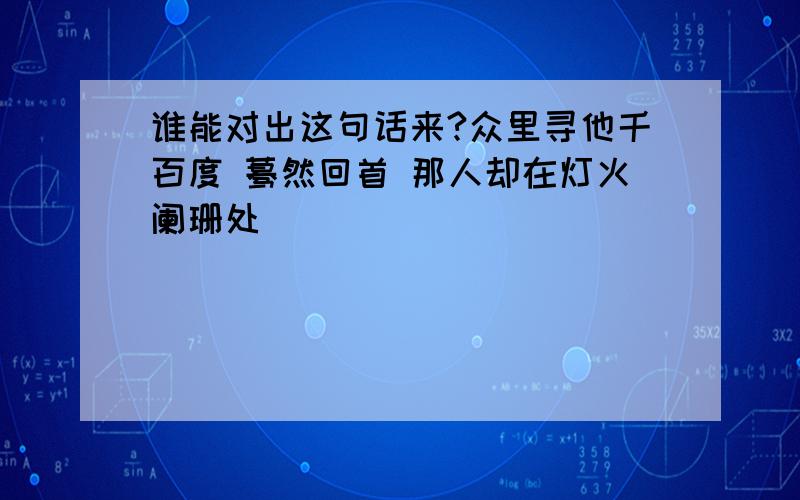 谁能对出这句话来?众里寻他千百度 蓦然回首 那人却在灯火阑珊处