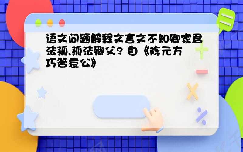 语文问题解释文言文不知卿家君法孤,孤法卿父? 自《陈元方巧答袁公》