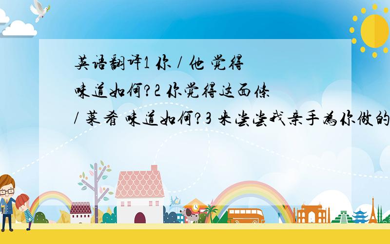 英语翻译1 你 / 他 觉得味道如何?2 你觉得这面条 / 菜肴 味道如何?3 来尝尝我亲手为你做的牛排4 如果我的菜有